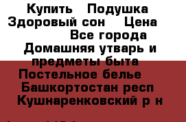  Купить : Подушка «Здоровый сон» › Цена ­ 22 190 - Все города Домашняя утварь и предметы быта » Постельное белье   . Башкортостан респ.,Кушнаренковский р-н